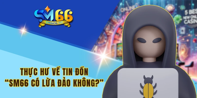 Thực hư về tin đồn “SM66 có lừa đảo không?”