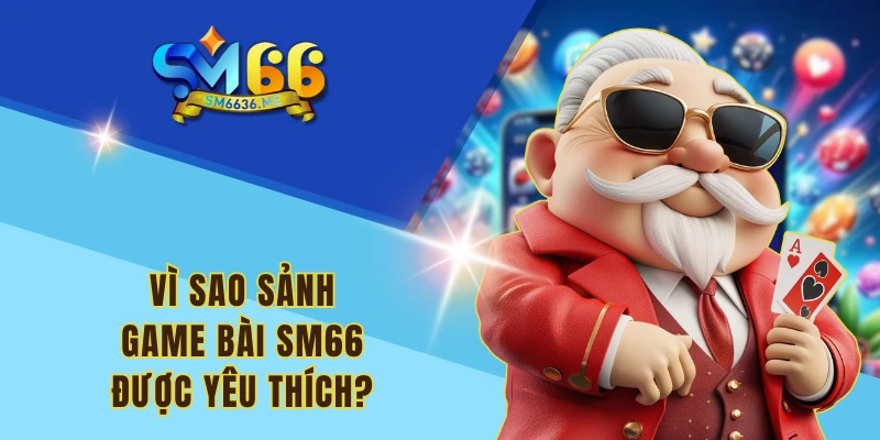 Vì sao sảnh game bài SM66 được yêu thích?